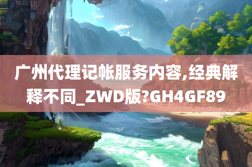 广州代理记帐服务内容,经典解释不同_ZWD版?GH4GF89