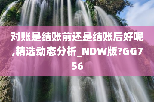 对账是结账前还是结账后好呢,精选动态分析_NDW版?GG756