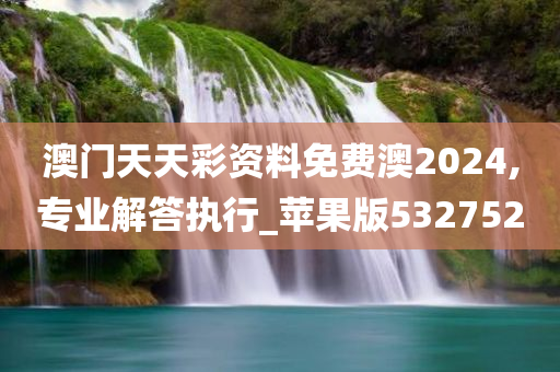 澳门天天彩资料免费澳2024,专业解答执行_苹果版532752