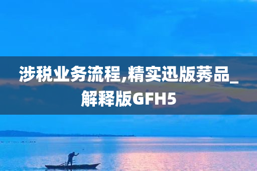 涉税业务流程,精实迅版莠品_解释版GFH5