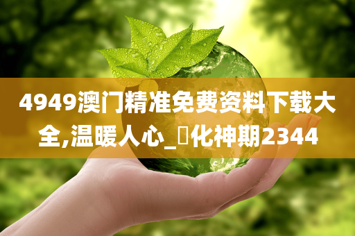 4949澳门精准免费资料下载大全,温暖人心_‌化神期2344