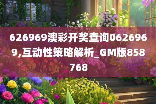 626969澳彩开奖查询0626969,互动性策略解析_GM版858768