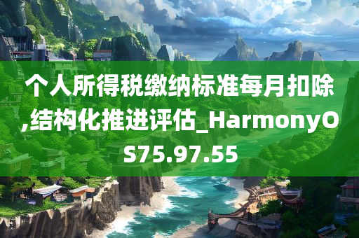 个人所得税缴纳标准每月扣除,结构化推进评估_HarmonyOS75.97.55