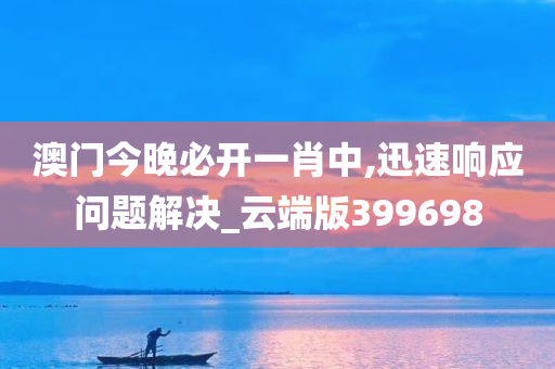 澳门今晚必开一肖中,迅速响应问题解决_云端版399698