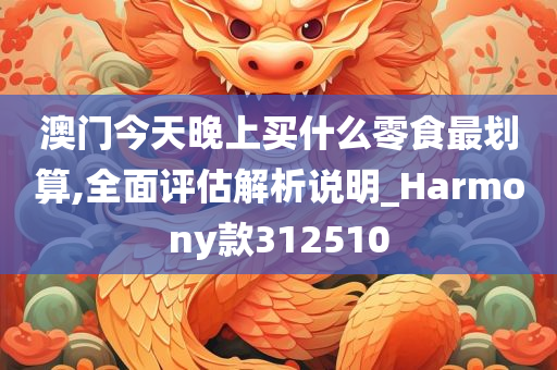 澳门今天晚上买什么零食最划算,全面评估解析说明_Harmony款312510