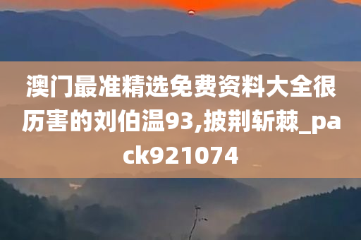 澳门最准精选免费资料大全很历害的刘伯温93,披荆斩棘_pack921074