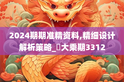 2024期期准精资料,精细设计解析策略_‌大乘期3312