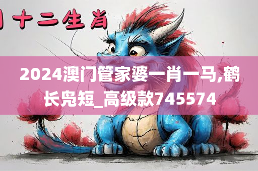 2024澳门管家婆一肖一马,鹤长凫短_高级款745574