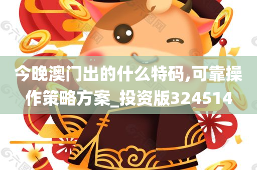 今晚澳门出的什么特码,可靠操作策略方案_投资版324514