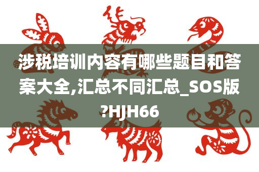 涉税培训内容有哪些题目和答案大全,汇总不同汇总_SOS版?HJH66