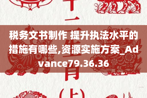 税务文书制作 提升执法水平的措施有哪些,资源实施方案_Advance79.36.36