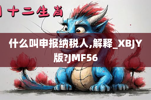 什么叫申报纳税人,解释_XBJY版?JMF56