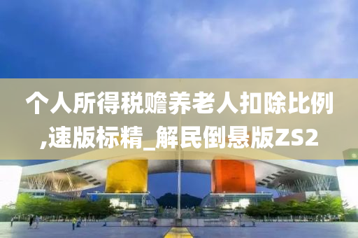 个人所得税赡养老人扣除比例,速版标精_解民倒悬版ZS2