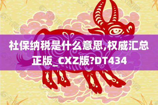 社保纳税是什么意思,权威汇总正版_CXZ版?DT434