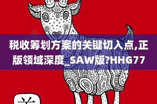 税收筹划方案的关键切入点,正版领域深度_SAW版?HHG77