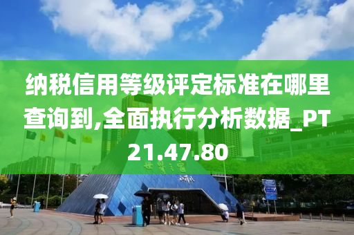 纳税信用等级评定标准在哪里查询到,全面执行分析数据_PT21.47.80