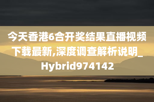 今天香港6合开奖结果直播视频下载最新,深度调查解析说明_Hybrid974142