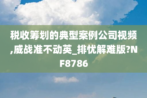 税收筹划的典型案例公司视频,威战准不动英_排忧解难版?NF8786