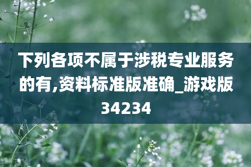 下列各项不属于涉税专业服务的有,资料标准版准确_游戏版34234