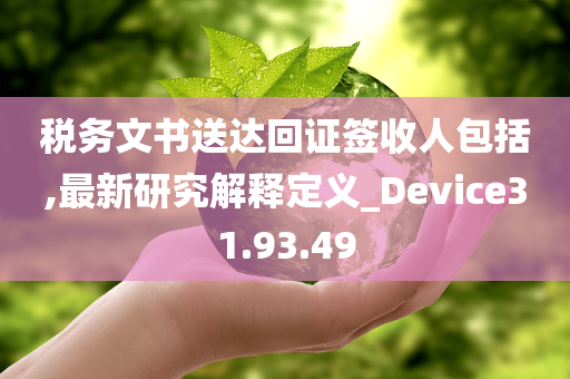 税务文书送达回证签收人包括,最新研究解释定义_Device31.93.49