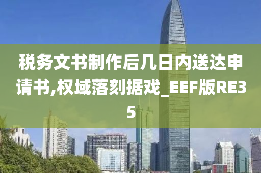 税务文书制作后几日内送达申请书,权域落刻据戏_EEF版RE35