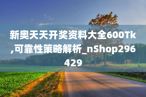 新奥天天开奖资料大全600Tk,可靠性策略解析_nShop296429