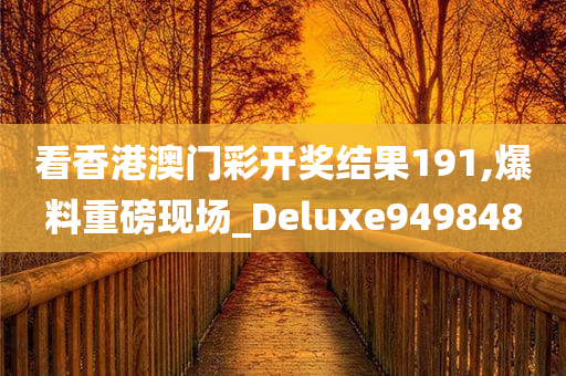 看香港澳门彩开奖结果191,爆料重磅现场_Deluxe949848