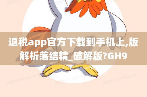 退税app官方下载到手机上,版解析落结精_破解版?GH9