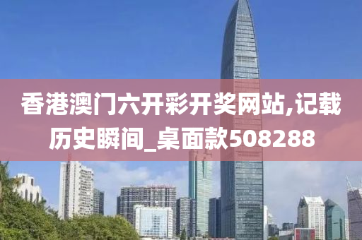 香港澳门六开彩开奖网站,记载历史瞬间_桌面款508288