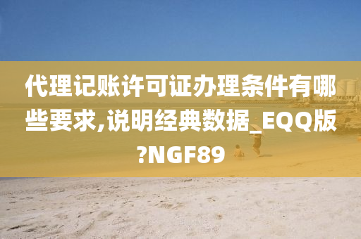 代理记账许可证办理条件有哪些要求,说明经典数据_EQQ版?NGF89