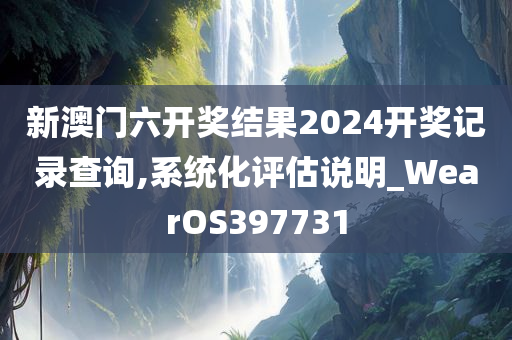 新澳门六开奖结果2024开奖记录查询,系统化评估说明_WearOS397731