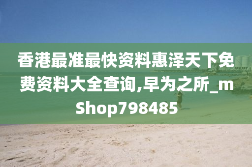 香港最准最快资料惠泽天下免费资料大全查询,早为之所_mShop798485