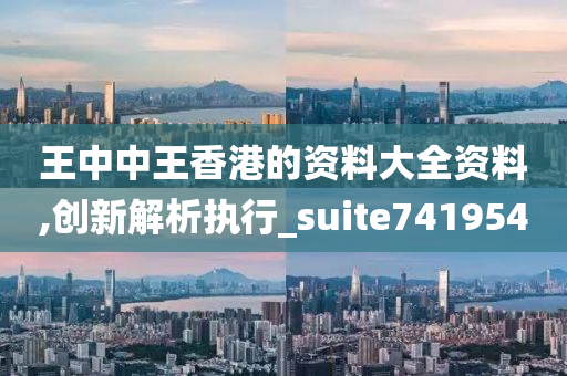 王中中王香港的资料大全资料,创新解析执行_suite741954