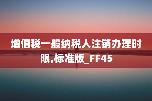 增值税一般纳税人注销办理时限,标准版_FF45