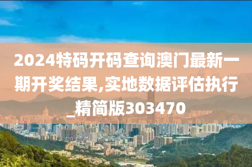 2024特码开码查询澳门最新一期开奖结果,实地数据评估执行_精简版303470