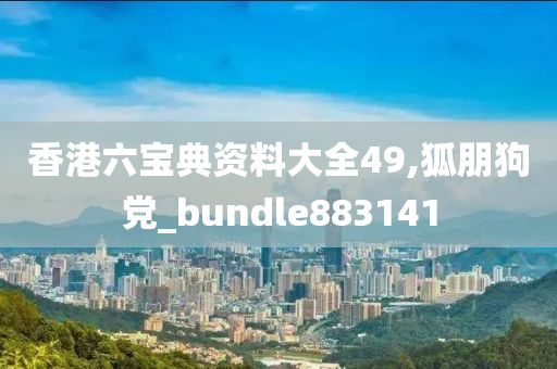 香港六宝典资料大全49,狐朋狗党_bundle883141