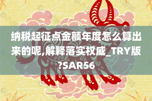 纳税起征点金额年度怎么算出来的呢,解释落实权威_TRY版?SAR56