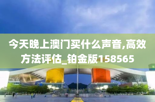 今天晚上澳门买什么声音,高效方法评估_铂金版158565