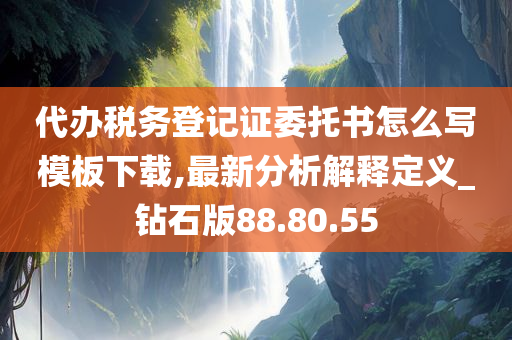 代办税务登记证委托书怎么写模板下载,最新分析解释定义_钻石版88.80.55