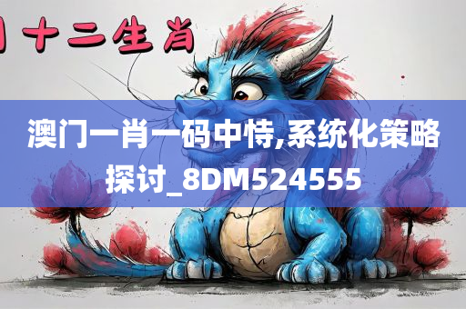 澳门一肖一码中恃,系统化策略探讨_8DM524555