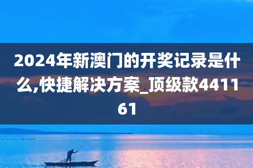 2024年新澳门的开奖记录是什么,快捷解决方案_顶级款441161