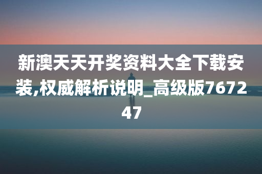 新澳天天开奖资料大全下载安装,权威解析说明_高级版767247