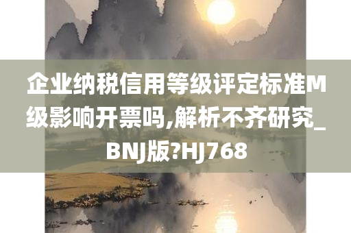 企业纳税信用等级评定标准M级影响开票吗,解析不齐研究_BNJ版?HJ768