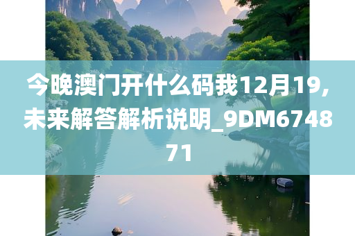 今晚澳门开什么码我12月19,未来解答解析说明_9DM674871