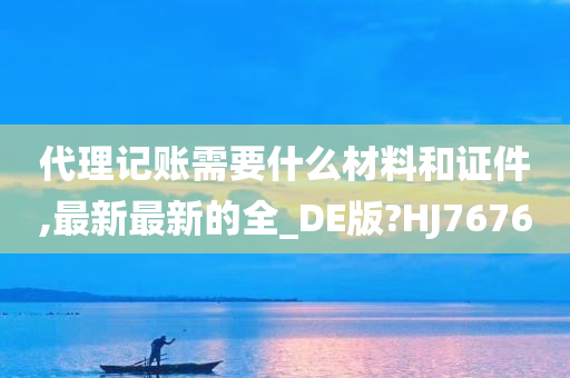 代理记账需要什么材料和证件,最新最新的全_DE版?HJ7676