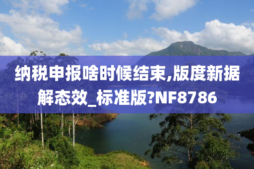 纳税申报啥时候结束,版度新据解态效_标准版?NF8786