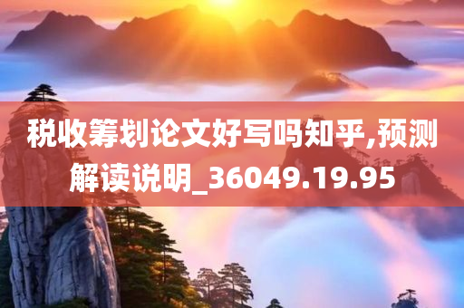 税收筹划论文好写吗知乎,预测解读说明_36049.19.95