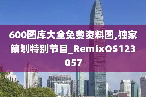 600图库大全免费资料图,独家策划特别节目_RemixOS123057