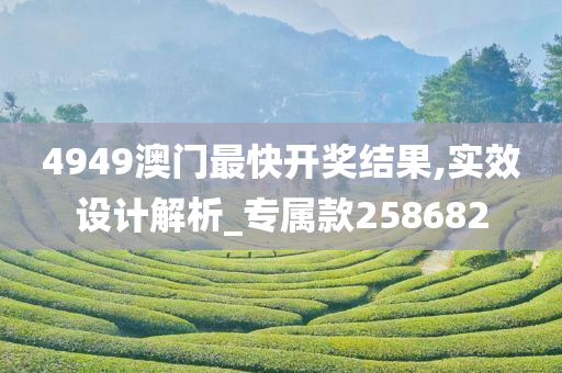 4949澳门最快开奖结果,实效设计解析_专属款258682