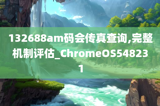 132688am码会传真查询,完整机制评估_ChromeOS548231